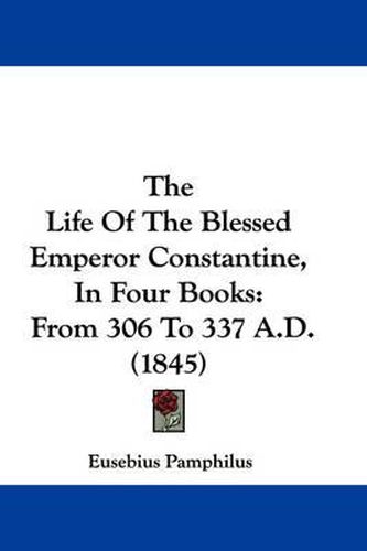 The Life of the Blessed Emperor Constantine, in Four Books: From 306 to 337 A.D. (1845)