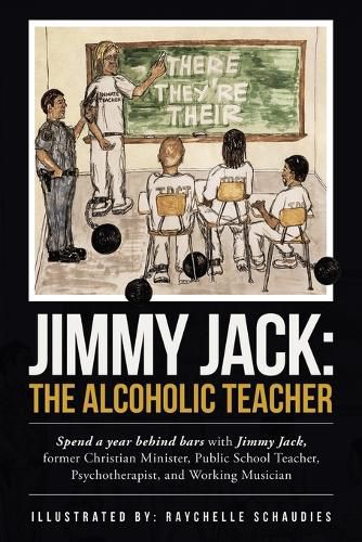 Cover image for Jimmy Jack: the Alcoholic Teacher: Spend a Year Behind Bars with Jimmy Jack, a Former Christian Minister, Public School Teacher, Psychotherapist, and Musician