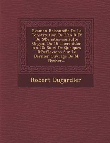 Cover image for Examen Raisonn E de La Constitution de L'An 8 Et Du S Enatus-Consulte Organi Du 16 Thermidor an 10: Suivi de Quelques R Eflexions Sur Le Dernier Ouvrage de M. Necker...