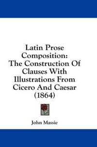 Cover image for Latin Prose Composition: The Construction of Clauses with Illustrations from Cicero and Caesar (1864)