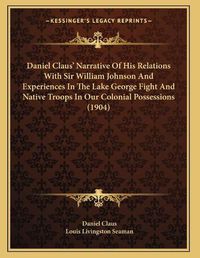 Cover image for Daniel Claus' Narrative of His Relations with Sir William Johnson and Experiences in the Lake George Fight and Native Troops in Our Colonial Possessions (1904)