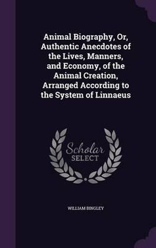 Animal Biography, Or, Authentic Anecdotes of the Lives, Manners, and Economy, of the Animal Creation, Arranged According to the System of Linnaeus