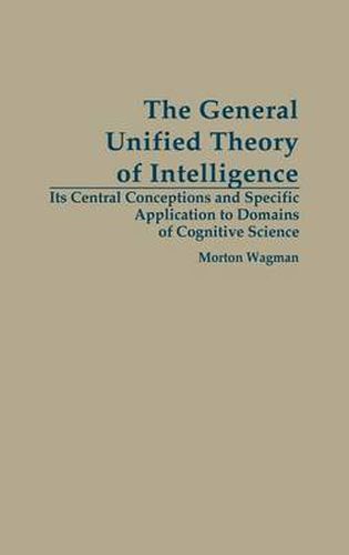 Cover image for The General Unified Theory of Intelligence: Its Central Conceptions and Specific Application to Domains of Cognitive Science