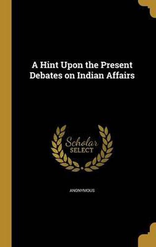 Cover image for A Hint Upon the Present Debates on Indian Affairs