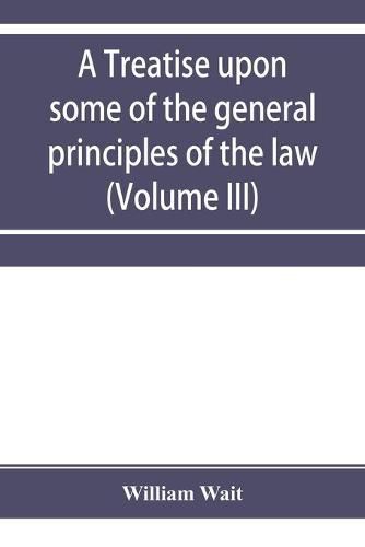 Cover image for A treatise upon some of the general principles of the law, whether of a legal, or of an equitable nature, including their relations and application to actions and defenses in general, whether in courts of common law, or courts of equity; and equally adapted