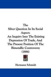 Cover image for The Silver Question in Its Social Aspect: An Inquiry Into the Existing Depression of Trade, and the Present Position of the Bimetallic Controversy (1886)