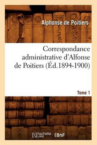 Correspondance Administrative d'Alfonse de Poitiers. Tome 1 (Ed.1894-1900)