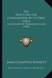 Cover image for The New Cure for Consumption by Its Own Virus: Illustrated by Numerous Cases (1900)