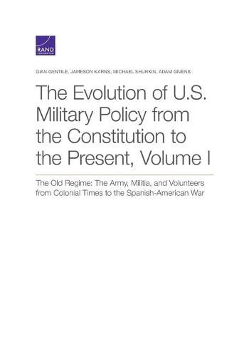 Cover image for The Evolution of U.S. Military Policy from the Constitution to the Present: The Old Regime: The Army, Militia, and Volunteers from Colonial Times to the Spanish-American War, Volume I