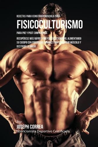 Recetas para Construir Musculo para Fisicoculturismo, para Pre y Post Competencia: Recuperese mas rapido y mejore su desempeno, alimentando su cuerpo con poderosas comidas para construir musculo y destruir la grasa