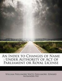 Cover image for An Index to Changes of Name: Under Authority of Act of Parliament or Royal License