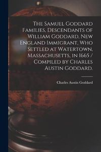 Cover image for The Samuel Goddard Families, Descendants of William Goddard, New England Immigrant, Who Settled at Watertown, Massachusetts, in 1665 / Compiled by Charles Austin Goddard.