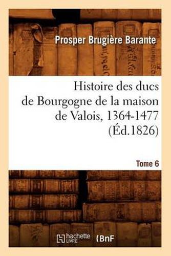 Histoire Des Ducs de Bourgogne de la Maison de Valois, 1364-1477. [Tome 6] (Ed.1826)