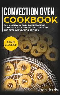 Cover image for Convection Oven Cookbook: MAIN COURSE - 80 + Quick and Easy to Prepare at Home Recipes, Step-By-step Guide to the Best Convection Recipes