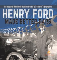 Cover image for Henry Ford Made Better Cars The Industrial Revolution in America Grade 6 Children's Biographies