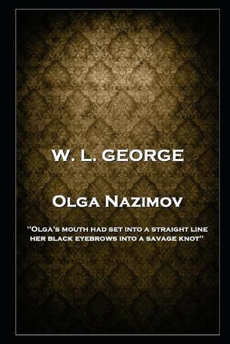 W. L. George - Olga Nazimov: 'Olga's mouth had set into a straight line, her black eyebrows into a savage knot