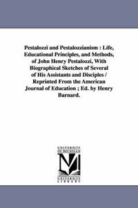 Cover image for Pestalozzi and Pestalozzianism: Life, Educational Principles, and Methods, of John Henry Pestalozzi, With Biographical Sketches of Several of His Assistants and Disciples / Reprinted From the American Journal of Education; Ed. by Henry Barnard.