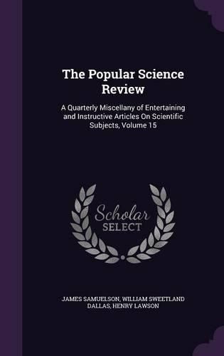 The Popular Science Review: A Quarterly Miscellany of Entertaining and Instructive Articles on Scientific Subjects, Volume 15