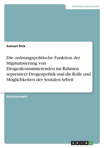 Cover image for Die ordnungspolitische Funktion der Stigmatisierung von Drogenkonsumierenden im Rahmen repressiver Drogenpolitik und die Rolle und Moeglichkeiten der Sozialen Arbeit