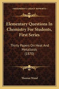 Cover image for Elementary Questions in Chemistry for Students, First Series: Thirty Papers on Heat and Metalloids (1870)