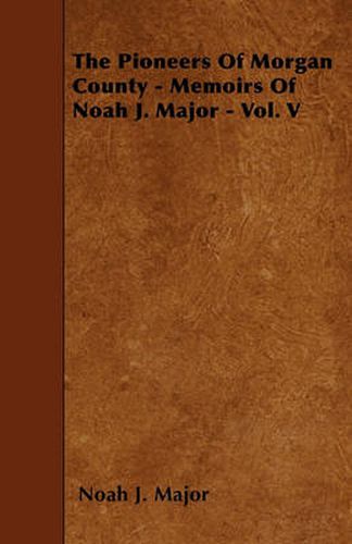 Cover image for The Pioneers Of Morgan County - Memoirs Of Noah J. Major - Vol. V