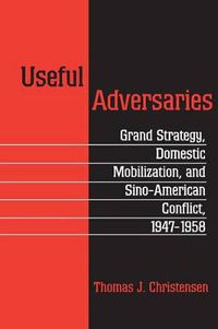 Cover image for Useful Adversaries: Grand Strategy, Domestic Mobilization and Sino-American Conflict, 1947-1958