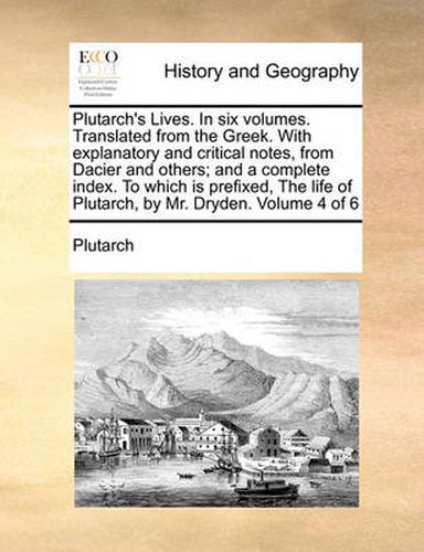 Cover image for Plutarch's Lives. in Six Volumes. Translated from the Greek. with Explanatory and Critical Notes, from Dacier and Others; And a Complete Index. to Which Is Prefixed, the Life of Plutarch, by Mr. Dryden. Volume 4 of 6