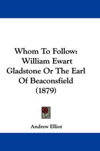 Cover image for Whom to Follow: William Ewart Gladstone or the Earl of Beaconsfield (1879)
