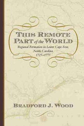 Cover image for This Remote Part of the World: Regional Formation in Lower Cape Fear, North Carolina, 1725-1775