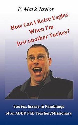 Cover image for How Can I Raise Eagles When I Am Just Another Turkey?: Stories, Essays, & Ramblings of an ADHD PhD Teacher/Missionary