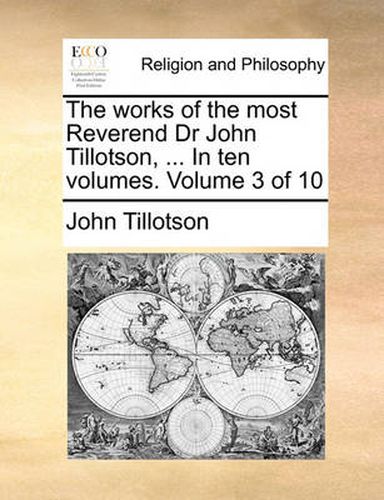 The Works of the Most Reverend Dr John Tillotson, ... in Ten Volumes. Volume 3 of 10