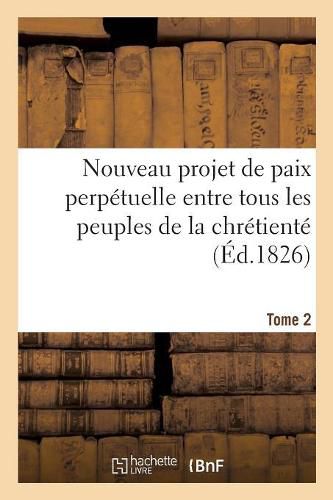 Cover image for Nouveau Projet de Paix Perpetuelle Entre Tous Les Peuples de la Chretiente Base: Sur Une Delimitation Fixe Et Naturelle Des Territoires Nationaux. Tome 2