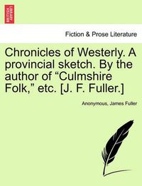 Cover image for Chronicles of Westerly. a Provincial Sketch. by the Author of Culmshire Folk, Etc. [J. F. Fuller.]