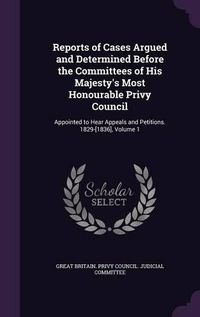 Cover image for Reports of Cases Argued and Determined Before the Committees of His Majesty's Most Honourable Privy Council: Appointed to Hear Appeals and Petitions. 1829-[1836], Volume 1