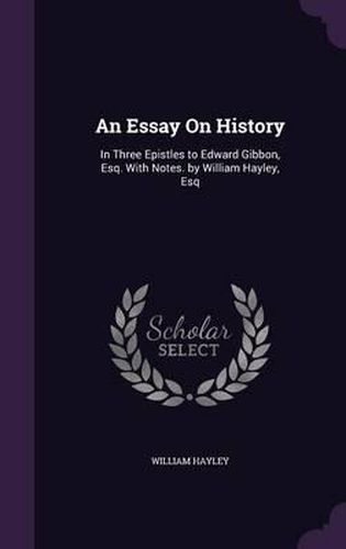 An Essay on History: In Three Epistles to Edward Gibbon, Esq. with Notes. by William Hayley, Esq