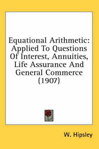 Cover image for Equational Arithmetic: Applied to Questions of Interest, Annuities, Life Assurance and General Commerce (1907)