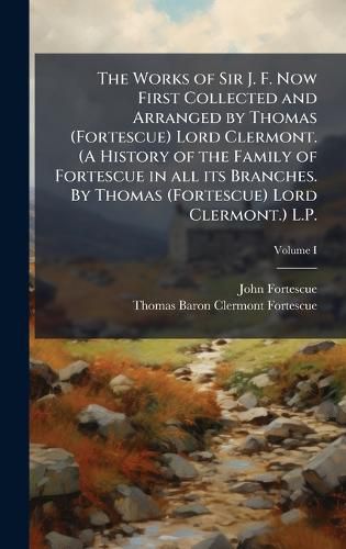 Cover image for The Works of Sir J. F. Now First Collected and Arranged by Thomas (Fortescue) Lord Clermont. (A History of the Family of Fortescue in all its Branches. By Thomas (Fortescue) Lord Clermont.) L.P.