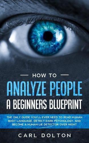 Cover image for How To Analyze People A Beginners Blueprint: : The Only Guide You'll Ever Need to Read Human Body Language, Detect Dark Psychology, and Become a Human Lie Detector Over Night