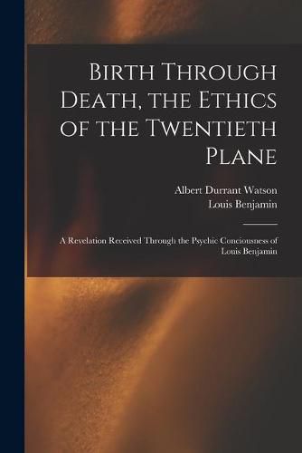 Cover image for Birth Through Death, the Ethics of the Twentieth Plane [microform]: a Revelation Received Through the Psychic Conciousness of Louis Benjamin