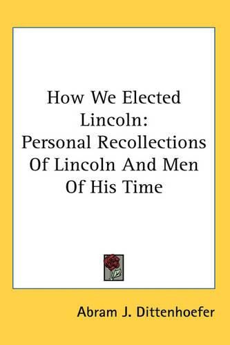 Cover image for How We Elected Lincoln: Personal Recollections Of Lincoln And Men Of His Time