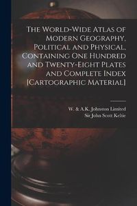 Cover image for The World-wide Atlas of Modern Geography, Political and Physical, Containing One Hundred and Twenty-eight Plates and Complete Index [cartographic Material]