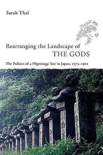 Cover image for Rearranging the Landscape of the Gods: The Politics of a Pilgrimage Site in Japan, 1573-1912