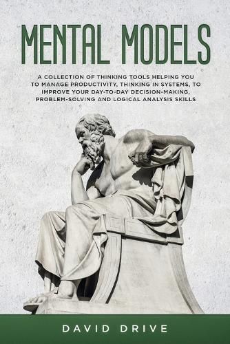 Cover image for Mental Models: A Collection of Thinking Tools Helping You To Manage Productivity, Thinking in Systems, to Improve Your Day-To-Day Decision-Making, Problem-Solving and Logical Analysis Skills