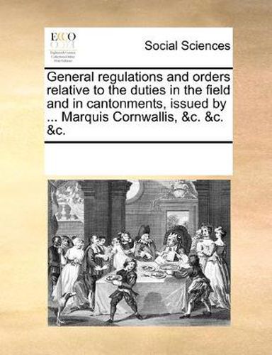 Cover image for General Regulations and Orders Relative to the Duties in the Field and in Cantonments, Issued by ... Marquis Cornwallis, &C. &C. &C.