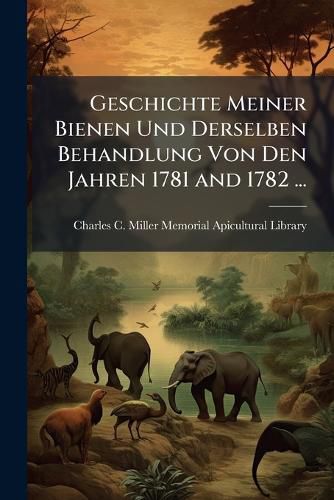 Cover image for Geschichte Meiner Bienen Und Derselben Behandlung Von Den Jahren 1781 and 1782 ...