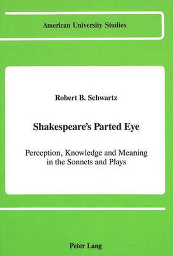 Shakespeare's Parted Eye: Perception, Knowledge and Meaning in the Sonnets and Plays