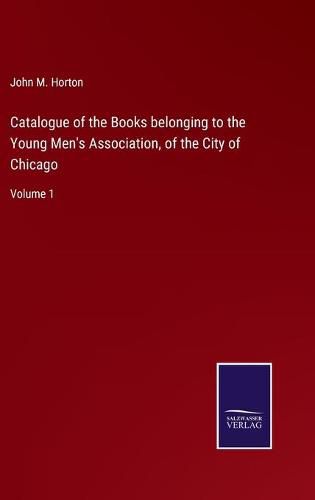 Cover image for Catalogue of the Books belonging to the Young Men's Association, of the City of Chicago: Volume 1