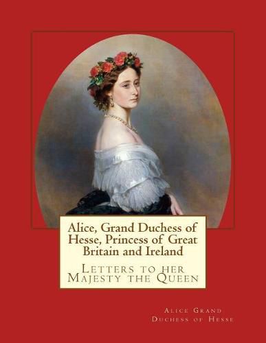 Cover image for Alice, Grand Duchess of Hesse, Princess of Great Britain and Ireland: Letters to her Majesty the Queen