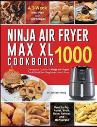 Cover image for Ninja Air Fryer Max XL Cookbook 1000: Complete Guide of Ninja Air Fryer Cook Book for Beginners and Pros Used to Fry, Roast, Broil, Bake, Reheat and Dehydrate A 3-Week Meal Plan with 120 Recipes