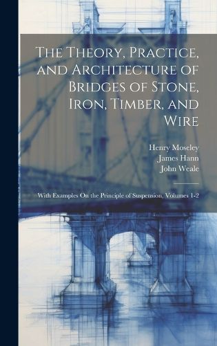 Cover image for The Theory, Practice, and Architecture of Bridges of Stone, Iron, Timber, and Wire